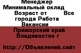 Менеджер › Минимальный оклад ­ 8 000 › Возраст от ­ 18 - Все города Работа » Вакансии   . Приморский край,Владивосток г.